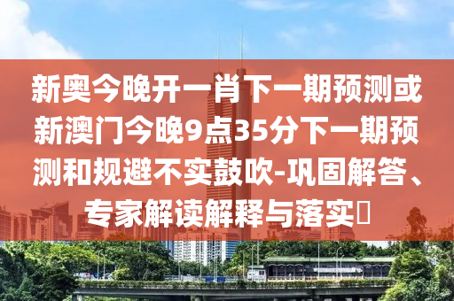 新奧今晚開一肖下一期預測或新澳門今晚9點35分下一期預測和規避不實鼓吹-鞏固解答、專家解讀解釋與落實?